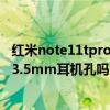 红米note11tpro有3.5毫米耳机孔吗 红米note11TPro支持3.5mm耳机孔吗 