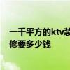 一千平方的ktv装修大概多少钱 合肥150平方的KTV中档装修要多少钱 