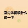 室内杀菌喷什么 问一下各位消毒室内空气喷什么好 谁能够说一下 