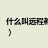 什么叫远程教育(关于什么叫远程教育的介绍) 什么叫远程教育(关于什么叫远程教育的介绍)