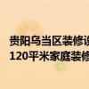 贵阳乌当区装修设计风格收费情况 想请教一下在贵阳乌当区120平米家庭装修报价是多少啊 