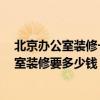 北京办公室装修一般一平米多少钱 北京装修报价 北京办公室装修要多少钱 