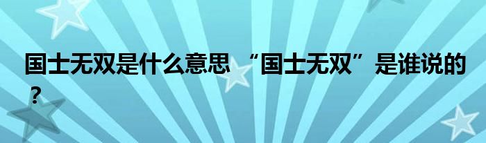 国士无双是什么意思 “国士无双”是谁说的？