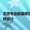 北京专业的装修设计公司 北京室内装修公司哪家专业室内装修设计 