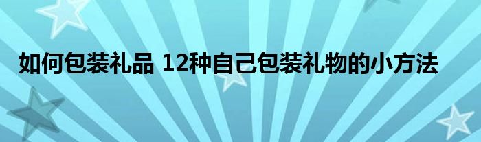 如何包装礼品 12种自己包装礼物的小方法