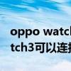 oppo watch 2能连接苹果手机吗 OPPOWatch3可以连接苹果手机吗 