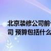 北京装修公司前十名哪个好 北京装修房子 如何选择装修公司 预算包括什么 北京装修公司前十名哪个好 北京装修房子 如何选择装修公司 预算包括什么