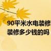 90平米水电装修大概多少钱 有了解东莞90平米小户型水电装修多少钱的吗 