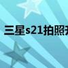 三星s21拍照升级 三星GalaxyS23前摄升级 