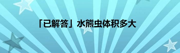 「已解答」水熊虫体积多大