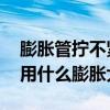 膨胀管拧不紧怎么办 水管太紧水管不好安装用什么膨胀大点 膨胀管拧不紧怎么办 水管太紧水管不好安装用什么膨胀大点