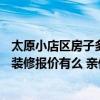 太原小店区房子多少钱一平方 太原小店区120平米三室两厅装修报价有么 亲们来帮忙 太原小店区房子多少钱一平方 太原小店区120平米三室两厅装修报价有么 亲们来帮忙