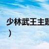 少林武王主题曲(关于少林武王主题曲的介绍) 少林武王主题曲(关于少林武王主题曲的介绍)