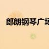 郎朗钢琴广场（关于郎朗钢琴广场的介绍）