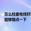 怎么检查电线好坏 我想咨询一下是怎么检查电线质量的 谁能够指点一下 怎么检查电线好坏 我想咨询一下是怎么检查电线质量的 谁能够指点一下