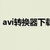avi转换器下载（关于avi转换器下载的介绍）