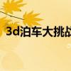 3d泊车大挑战（关于3d泊车大挑战的介绍）