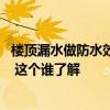 楼顶漏水做防水效果怎么样 小白求问楼上防水层漏水怎么办 这个谁了解 
