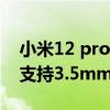 小米12 pro有3.5耳机接口吗 小米12SUltra支持3.5mm耳机孔吗 