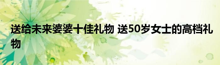 送给未来婆婆十佳礼物 送50岁女士的高档礼物