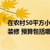 在农村50平方小户型装修要多少钱 哪个熟悉农村新房怎么装修 预算包括哪些方面 