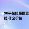 90平装修最便宜的多少钱啊 有哪个了解90平装修大概多少钱 什么价位 