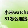 小米watchs1怎么连接高德地图 小米WatchS1怎么连接手机 
