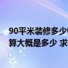 90平米装修多少钱90平米装修预算清单 广州90平米装修预算大概是多少 求装修价格 