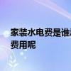 家装水电费是谁承担的 哪位熟悉装修水电保用多久 怎么算费用呢 