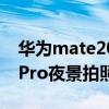 华为mate20pro夜景拍照效果 华为nova10Pro夜景拍照怎么样 