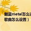 魅蓝metal怎么设置滑动锁（魅蓝metal左右滑动即可切换歌曲怎么设置）