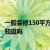 一般装修150平方要多少钱? 150平的房子装修要多少钱有人知道吗 一般装修150平方要多少钱? 150平的房子装修要多少钱有人知道吗