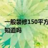 一般装修150平方要多少钱? 150平的房子装修要多少钱有人知道吗 