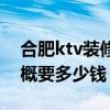 合肥ktv装修设计 合肥ktv装修20来个***大概要多少钱 