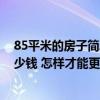 85平米的房子简单装修需要多少钱 北京85平方房子装修多少钱 怎样才能更省钱啊 