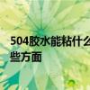 504胶水能粘什么 问一下水管漏水可以用504胶吗 要注意哪些方面 