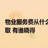 物业服务费从什么时候开始收取 物业管理费什么时候开始收取 有谁晓得 物业服务费从什么时候开始收取 物业管理费什么时候开始收取 有谁晓得