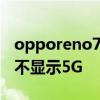 opporeno7怎么不显示5g opporeno7怎么不显示5G 