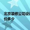 北京装修公司设计多少钱 北京装修公司报价 哪家最好 参考价多少 北京装修公司设计多少钱 北京装修公司报价 哪家最好 参考价多少