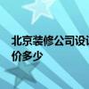 北京装修公司设计多少钱 北京装修公司报价 哪家最好 参考价多少 