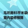 毛坯房85平米装修预算 我这是毛坯房－60平米 如何能知道室内装修预算 