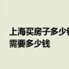 上海买房子多少钱一平米 在上海市内买一套30平方的房子 需要多少钱 