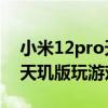 小米12pro天玑版玩游戏怎么样 小米12Pro天玑版玩游戏怎么样 