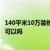 140平米10万装修怎么样 北京140平方米的装修多少钱 十万可以吗 