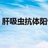 肝吸虫抗体阳性会自愈吗（肝吸虫抗体阳性）