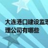 大连港口建设监理咨询有限公司 知道的说说辽宁大连港口监理公司有哪些 