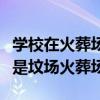 学校在火葬场有影响吗（为何每个学校以前都是坟场火葬场）