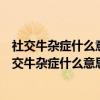 社交牛杂症什么意思网络语言梦见自己来月经流好多血(社交牛杂症什么意思网络语言) 社交牛杂症什么意思网络语言梦见自己来月经流好多血(社交牛杂症什么意思网络语言)