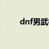 dnf男武神装备搭配（dnf男武神）