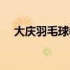 大庆羽毛球教练谁最好（大庆羽毛球网）